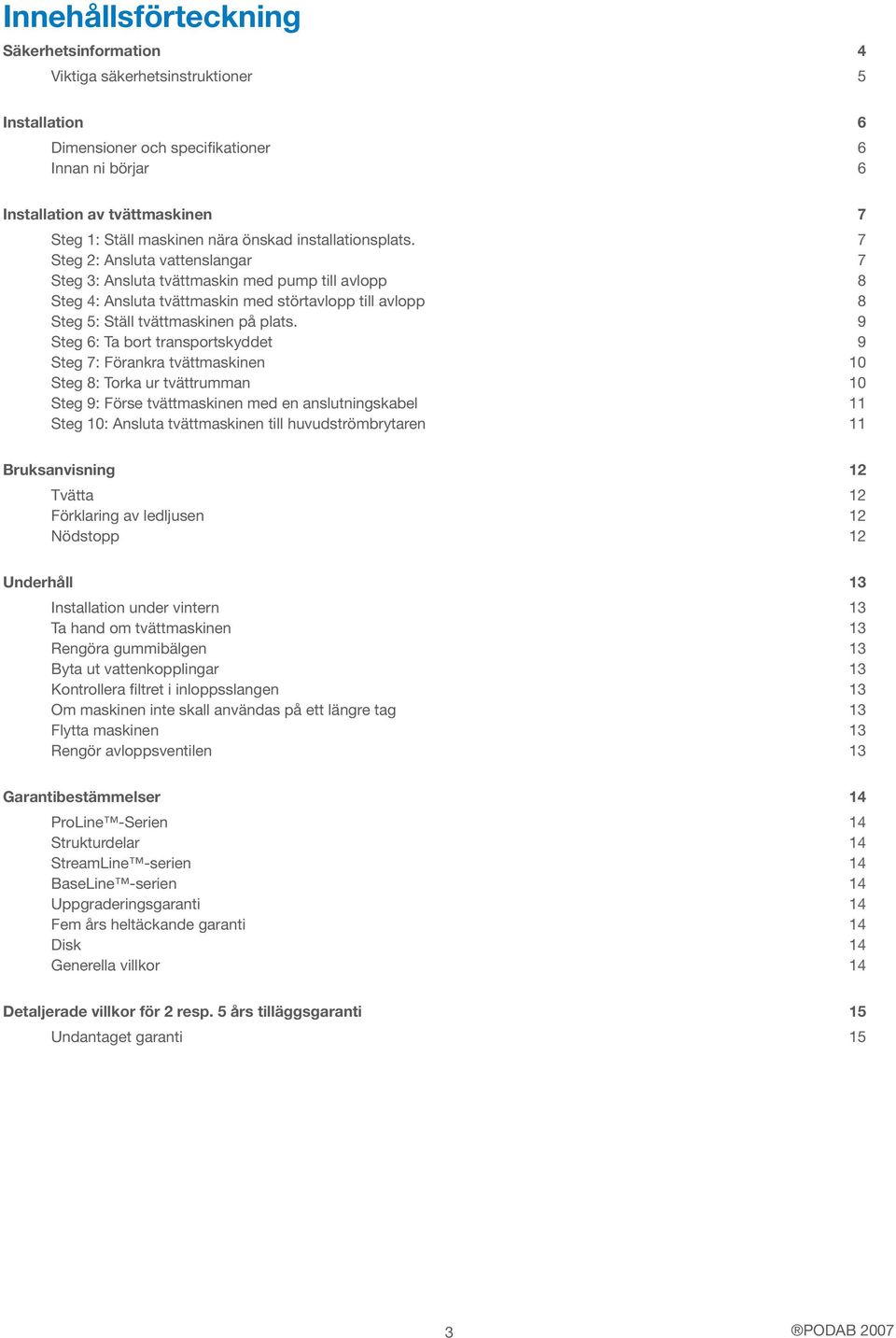 7 Steg 2: Ansluta vattenslangar 7 Steg 3: Ansluta tvättmaskin med pump till avlopp 8 Steg 4: Ansluta tvättmaskin med störtavlopp till avlopp 8 Steg 5: Ställ tvättmaskinen på plats.