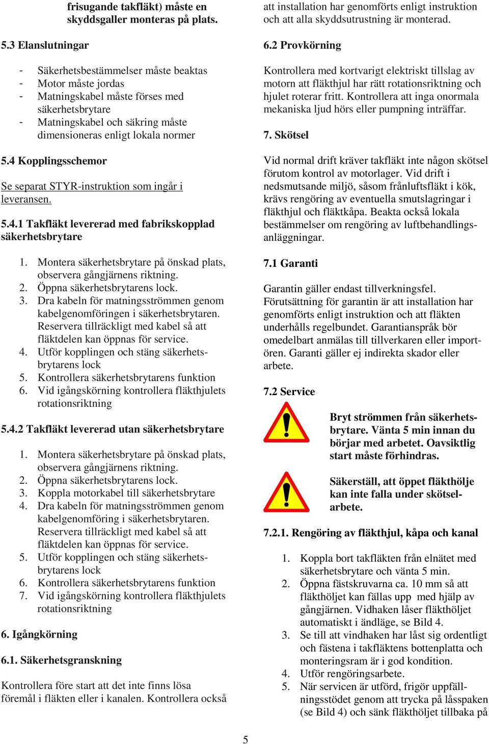 4 Kopplingsschemor Se separat STYR-instruktion som ingår i leveransen. 5.4.1 Takfläkt levererad med fabrikskopplad säkerhetsbrytare 1.