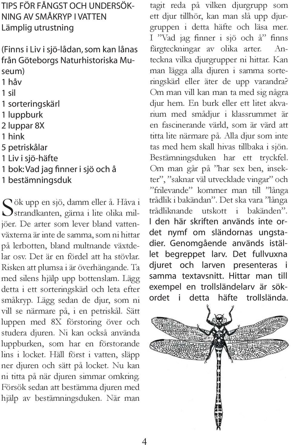 De arter som lever bland vattenväxterna är inte de samma, som ni hittar på lerbotten, bland multnande växtdelar osv. Det är en fördel att ha stövlar. Risken att plumsa i är överhängande.