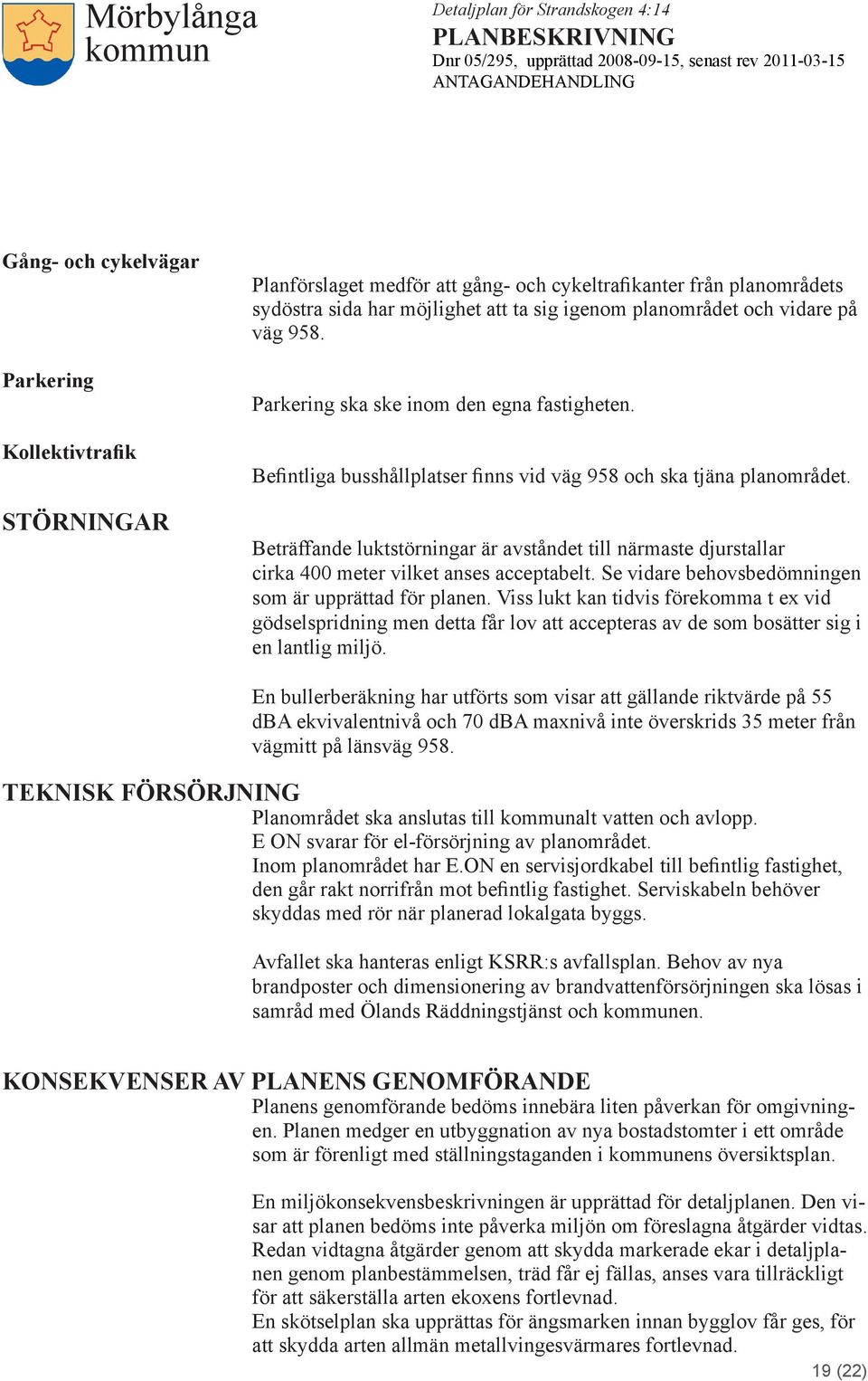 Beträffande luktstörningar är avståndet till närmaste djurstallar cirka 400 meter vilket anses acceptabelt. Se vidare behovsbedömningen som är upprättad för planen.