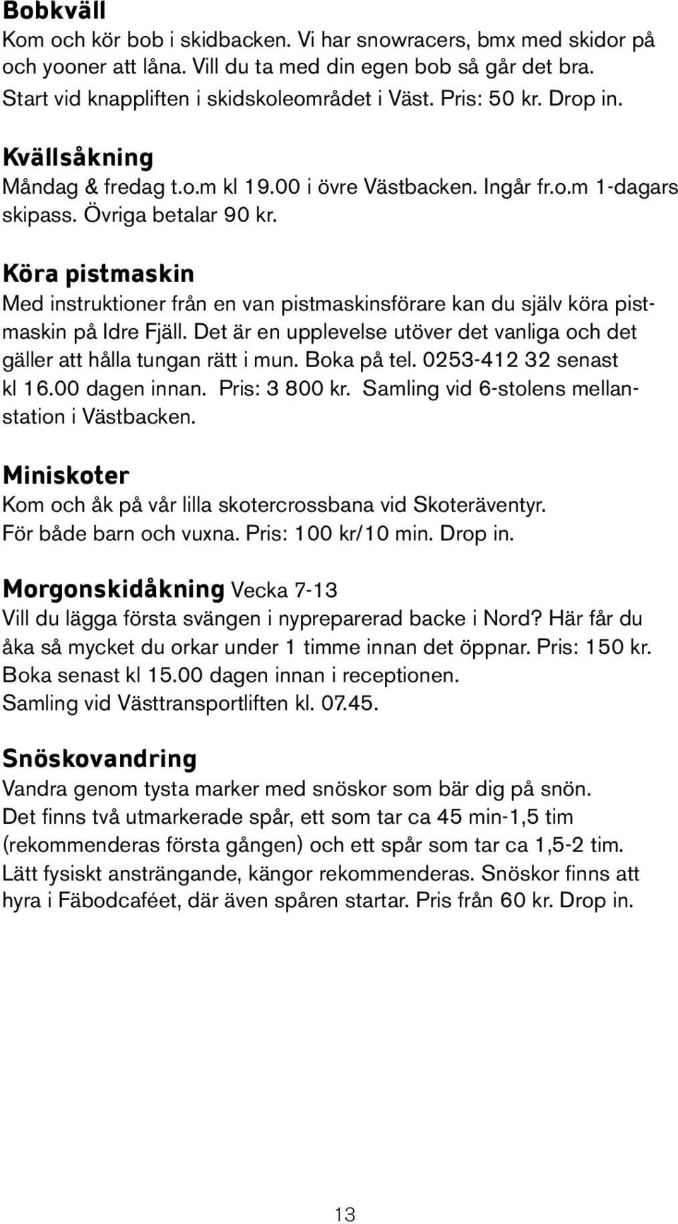 Köra pistmaskin Med instruktioner från en van pistmaskinsförare kan du själv köra pistmaskin på Idre Fjäll. Det är en upplevelse utöver det vanliga och det gäller att hålla tungan rätt i mun.