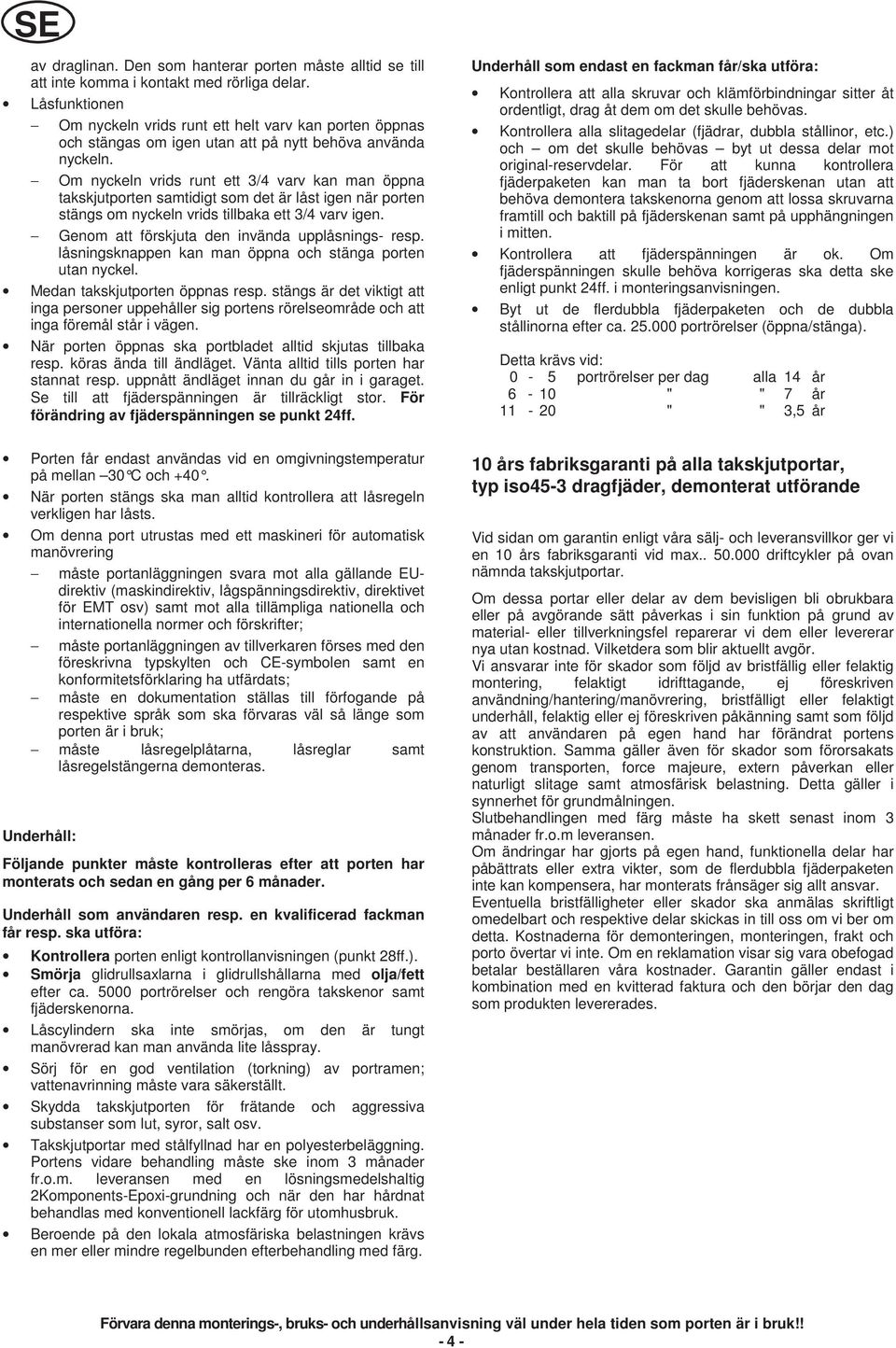 Om nyckeln vrids runt ett 3/4 varv kan man öppna takskjutporten samtidigt som det är låst igen när porten stängs om nyckeln vrids tillbaka ett 3/4 varv igen.