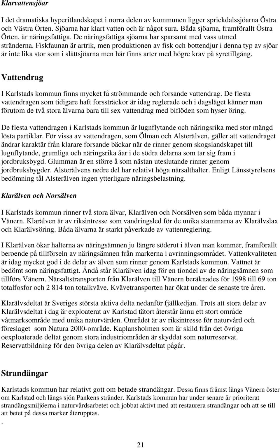 Fiskfaunan är artrik, men produktionen av fisk och bottendjur i denna typ av sjöar är inte lika stor som i slättsjöarna men här finns arter med högre krav på syretillgång.