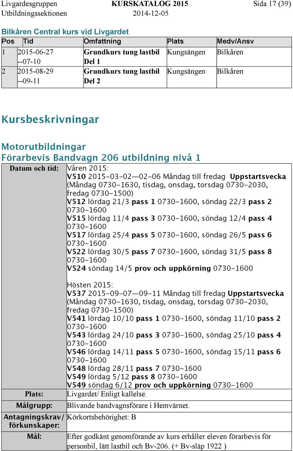 (Måndag 0730-1630, tisdag, onsdag, torsdag 0730-2030, fredag 0730-1500) V512 lördag 21/3 pass 1 0730-1600, söndag 22/3 pass 2 0730-1600 V515 lördag 11/4 pass 3 0730-1600, söndag 12/4 pass 4 0730-1600