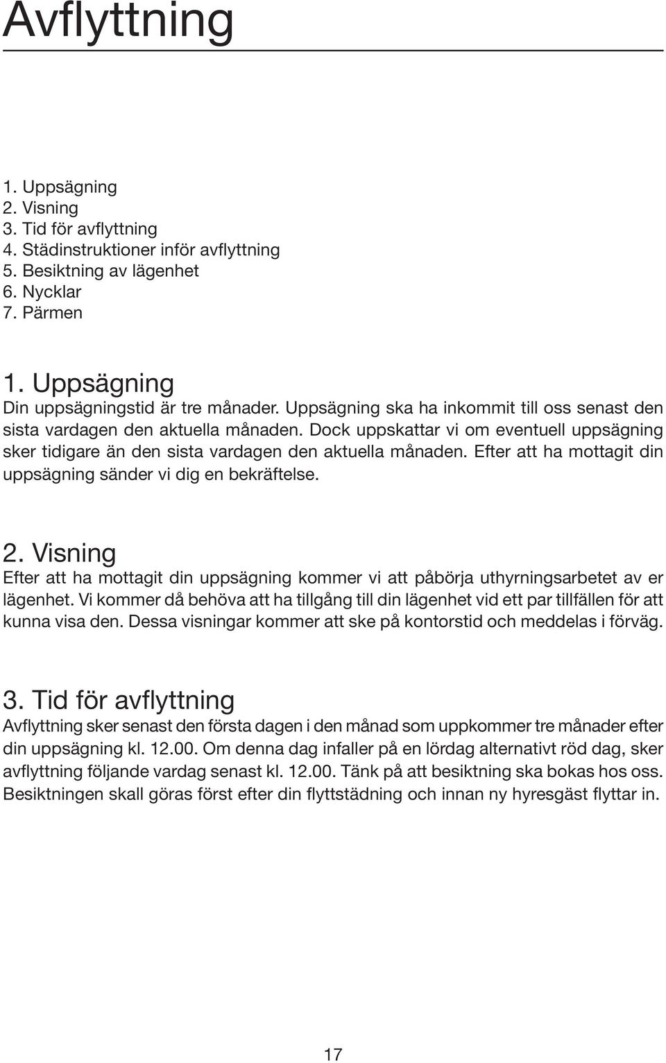 Efter att ha mottagit din uppsägning sänder vi dig en bekräftelse. 2. Visning Efter att ha mottagit din uppsägning kommer vi att påbörja uthyrningsarbetet av er lägenhet.