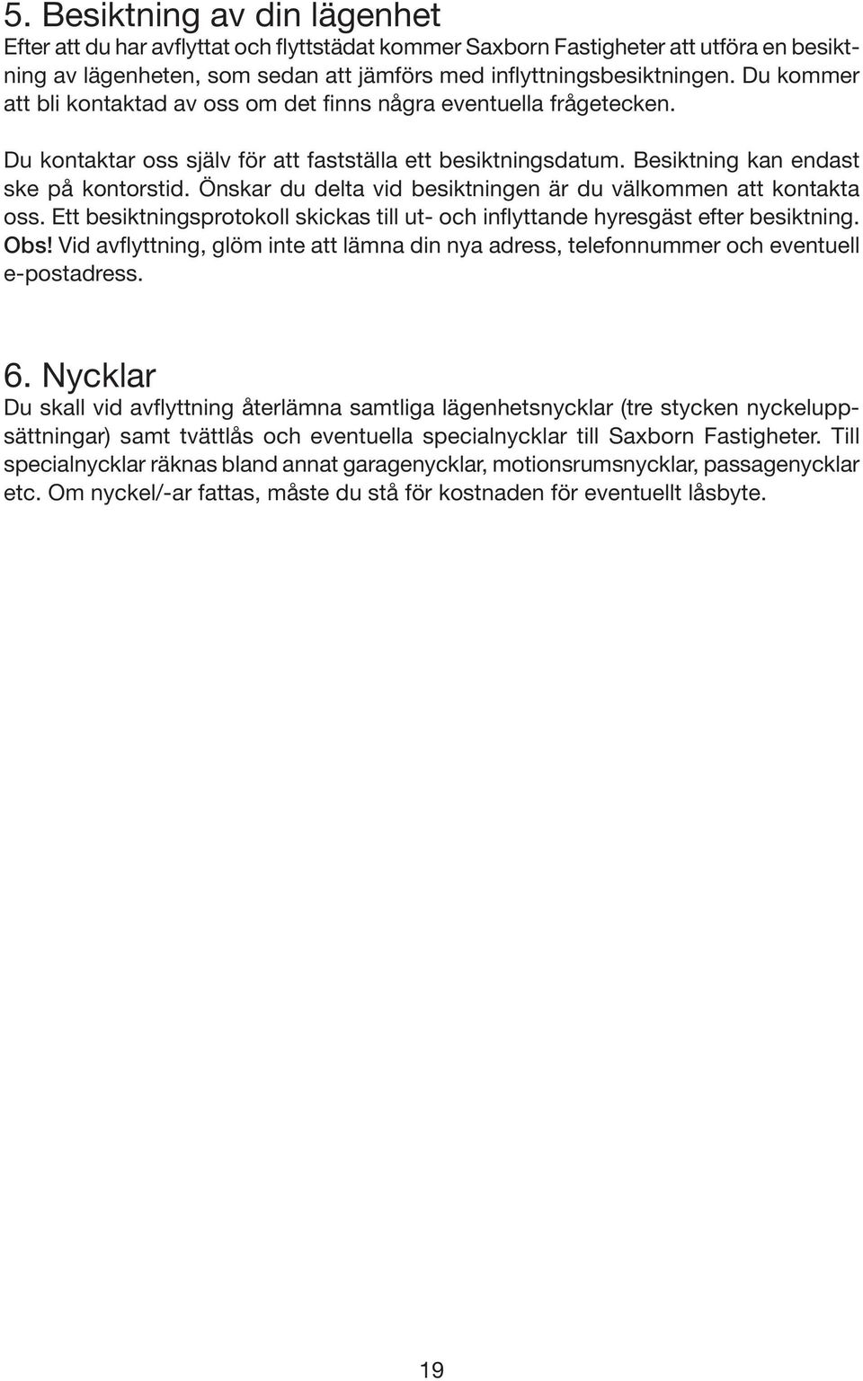 Önskar du delta vid besiktningen är du välkommen att kontakta oss. Ett besiktningsprotokoll skickas till ut- och inflyttande hyresgäst efter besiktning. Obs!