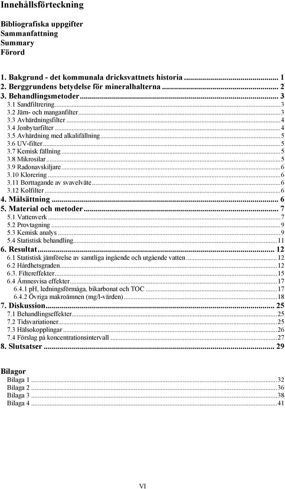 ..5 3.8 Mikrosilar...5 3.9 Radonavskiljare...6 3.10 Klorering...6 3.11 Borttagande av svavelväte...6 3.12 Kolfilter...6 4. Målsättning... 6 5. Material och metoder... 7 5.1 Vattenverk...7 5.2 Provtagning.