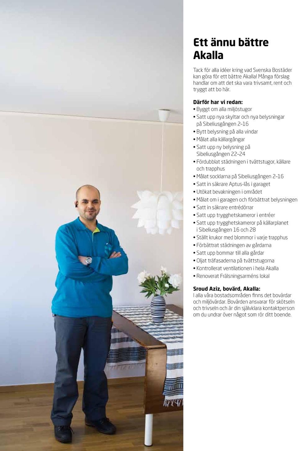 Sibeliusgången 22 24 Fördubblat städningen i tvättstugor, källare och trapphus Målat socklarna på Sibeliusgången 2 16 Satt in säkrare Aptus-lås i garaget Utökat bevakningen i området Målat om i