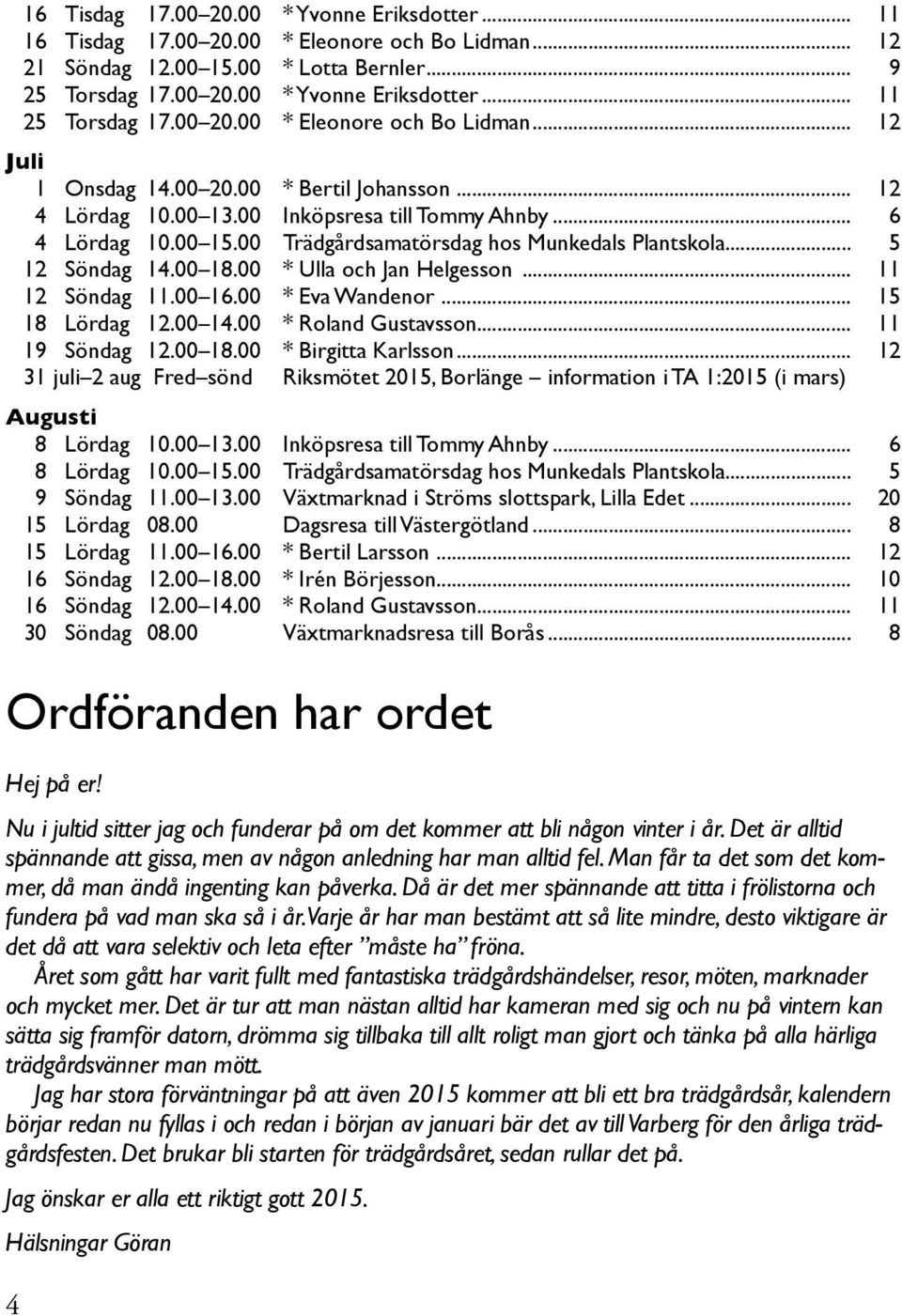 00 Trädgårdsamatörsdag hos Munkedals Plantskola... 5 12 Söndag 14.00 18.00 * Ulla och Jan Helgesson... 11 12 Söndag 11.00 16.00 * Eva Wandenor... 15 18 Lördag 12.00 14.00 * Roland Gustavsson.