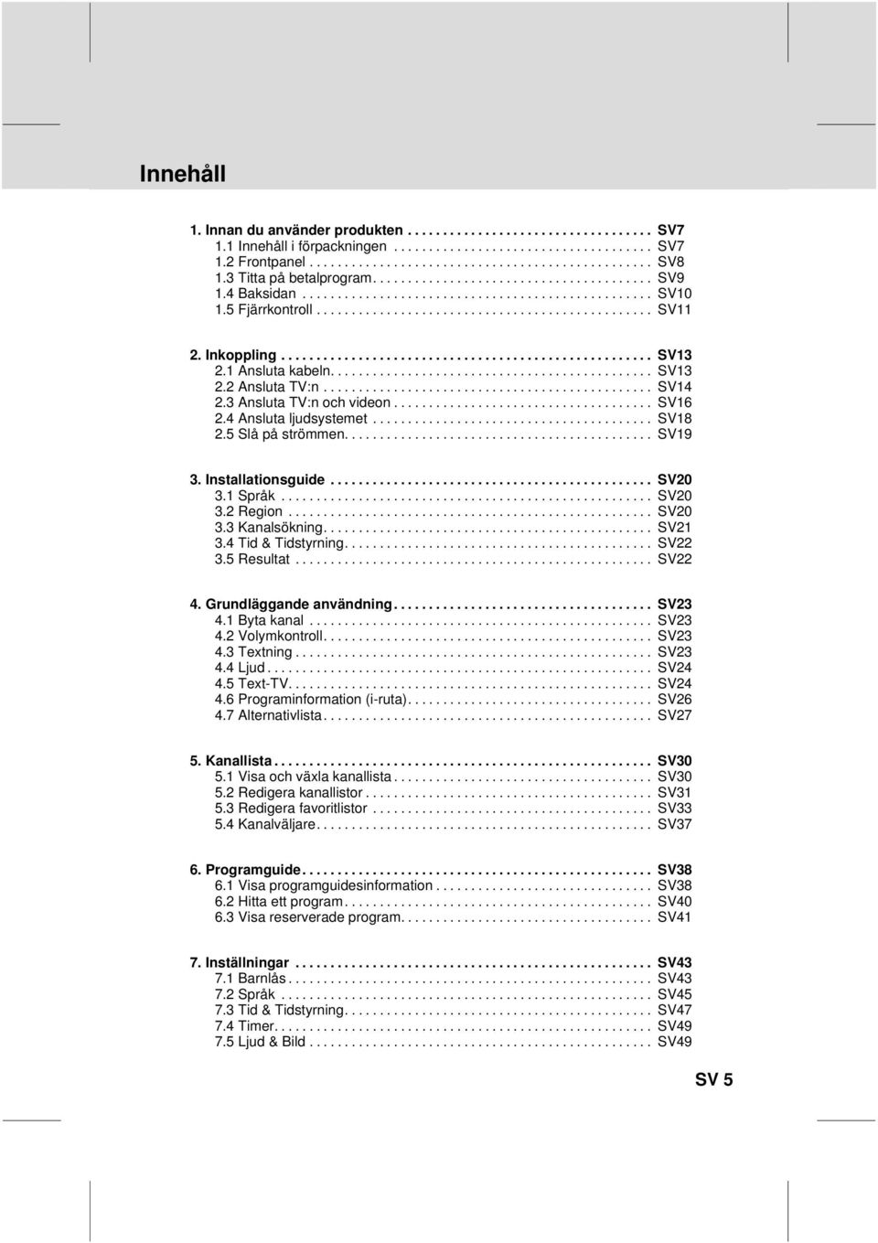 Resultat SV20 SV20 SV20 SV21 SV22 SV22 4 Grundläggande användning 41 Byta kanal 42 Volymkontroll 43 Textning 44 Ljud 45 Text-TV 46 Programinformation (i-ruta) 47 Alternativlista SV23 SV23 SV23 SV23