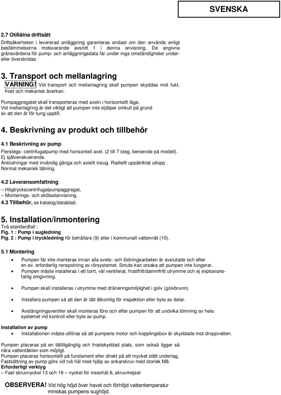 Vid transport och mellanlagring skall pumpen skyddas mot fukt, frost och mekanisk åverkan. Pumpaggregatet skall transporteras med axeln i horisontellt läge.
