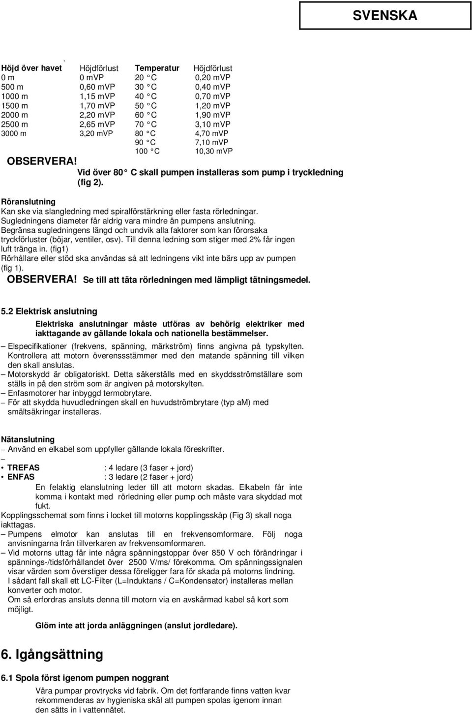 Röranslutning Kan ske via slangledning med spiralförstärkning eller fasta rörledningar. Sugledningens diameter får aldrig vara mindre än pumpens anslutning.