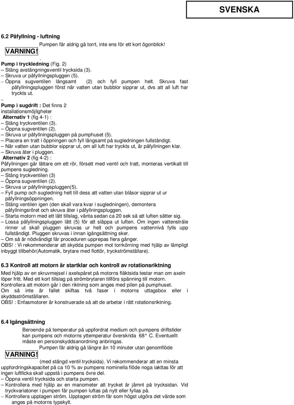 Pump i sugdrift : Det finns 2 installationsmöjligheter Alternativ 1 (fig 4-1) : Stäng tryckventilen (3). Öppna sugventilen (2). Skruva ur påfyllningspluggen på pumphuset (5).