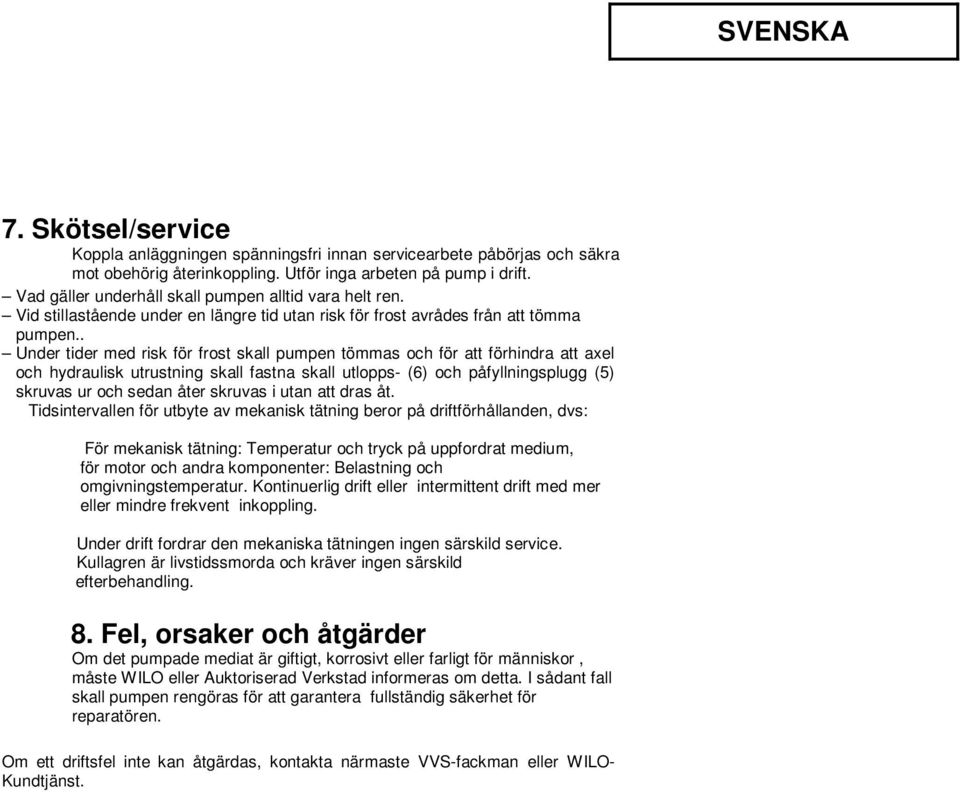 . Under tider med risk för frost skall pumpen tömmas och för att förhindra att axel och hydraulisk utrustning skall fastna skall utlopps- (6) och påfyllningsplugg (5) skruvas ur och sedan åter