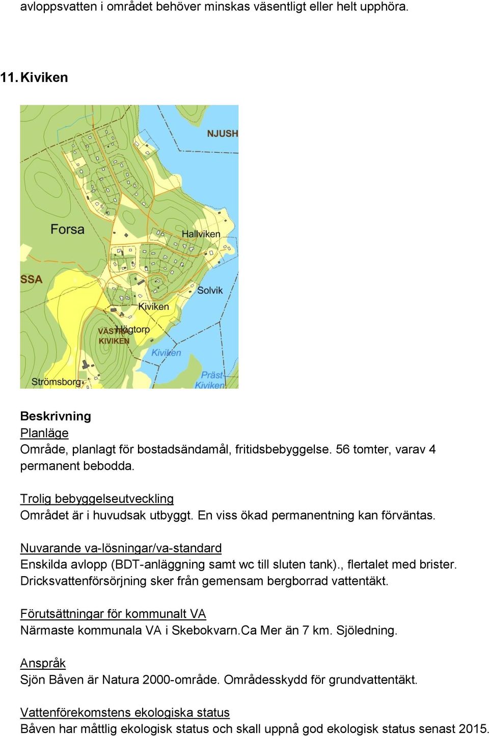 Enskilda avlopp (BDT-anläggning samt wc till sluten tank)., flertalet med brister. Dricksvattenförsörjning sker från gemensam bergborrad vattentäkt.