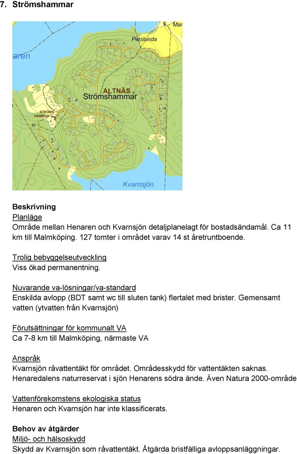 Gemensamt vatten (ytvatten från Kvarnsjön) Ca 7-8 km till Malmköping, närmaste VA Kvarnsjön råvattentäkt för området. Områdesskydd för vattentäkten saknas.