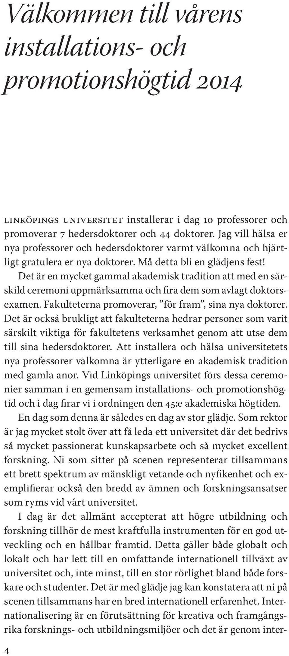 Det är en mycket gammal akademisk tradition att med en särskild ceremoni uppmärksamma och fira dem som avlagt doktorsexamen. Fakulteterna promoverar, för fram, sina nya doktorer.