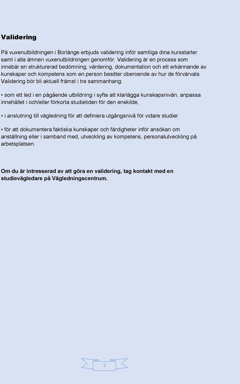 Validering bör bli aktuell främst i tre sammanhang: som ett led i en pågående utbildning i syfte att klarlägga kunskapsnivån, anpassa innehållet i och/eller förkorta studietiden för den enskilde, i