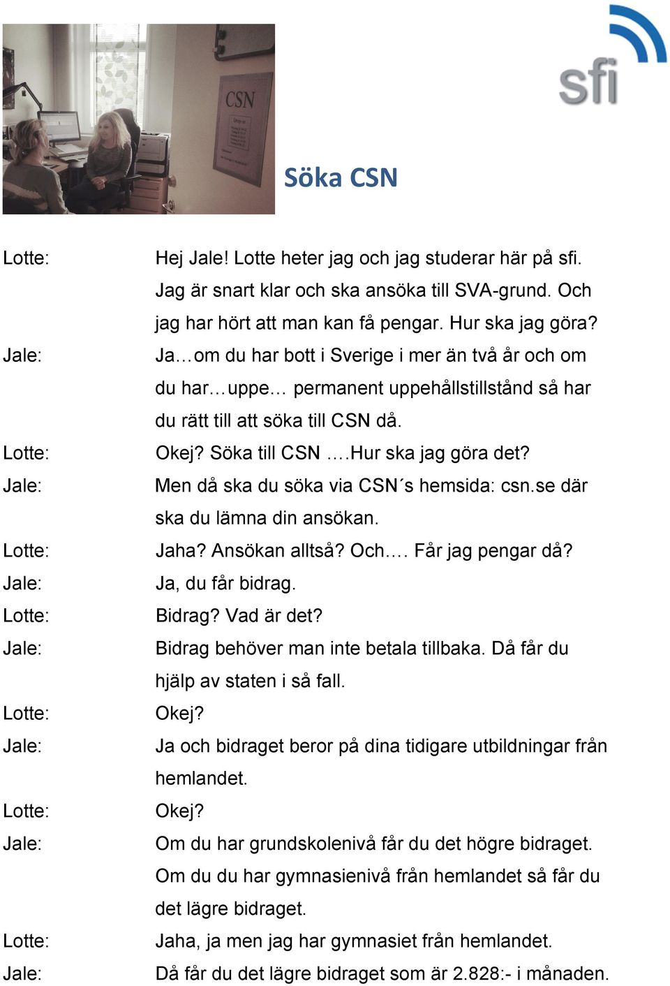 Men då ska du söka via CSN s hemsida: csn.se där ska du lämna din ansökan. Jaha? Ansökan alltså? Och. Får jag pengar då? Ja, du får bidrag. Bidrag? Vad är det? Bidrag behöver man inte betala tillbaka.