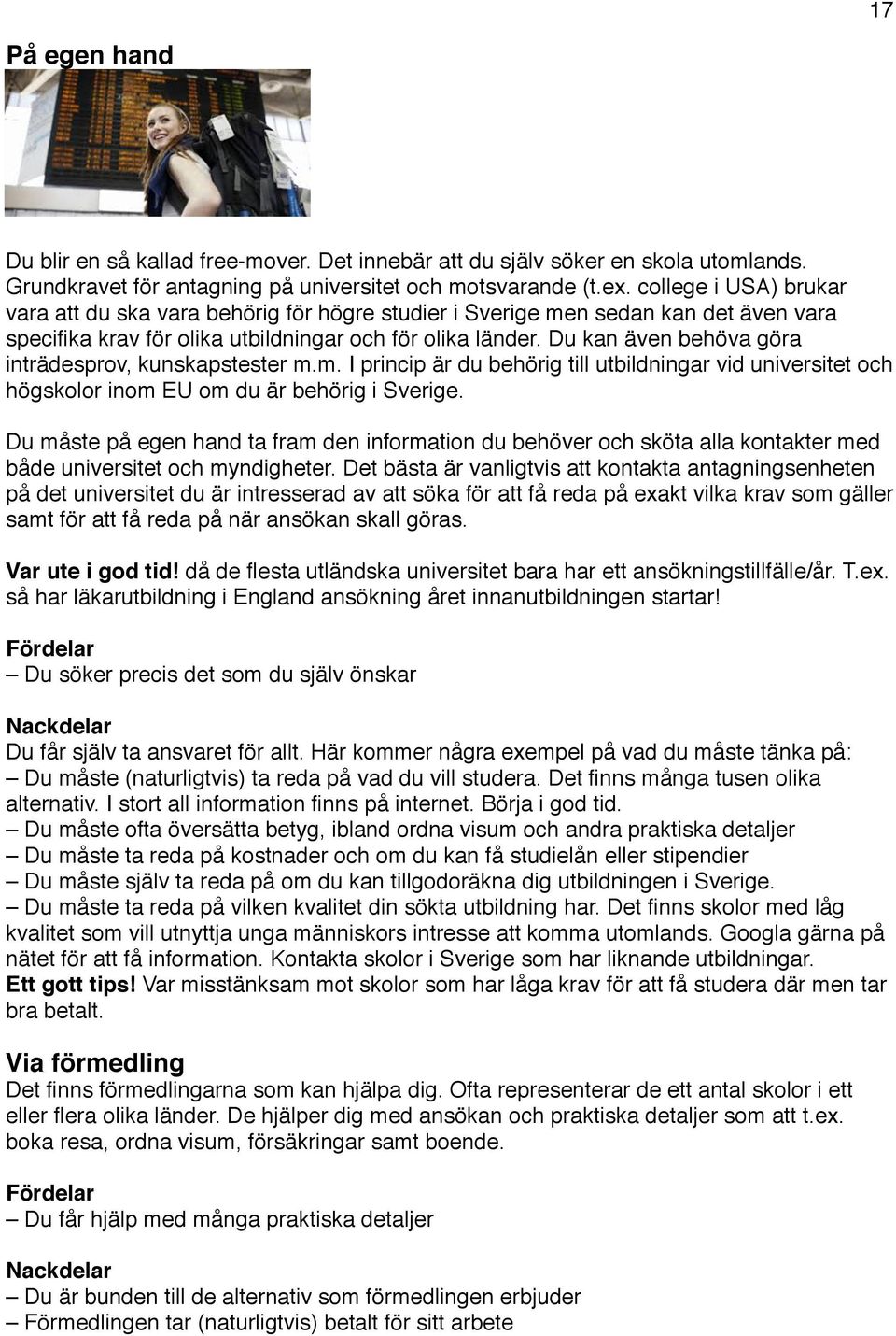 Du kan även behöva göra inträdesprov, kunskapstester m.m. I princip är du behörig till utbildningar vid universitet och högskolor inom EU om du är behörig i Sverige.