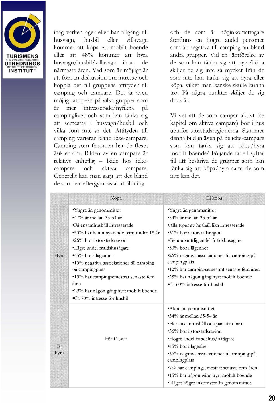 Det är även möjligt att peka på vilka grupper som är mer intresserade/nyfikna på campinglivet och som kan tänka sig att semestra i husvagn/husbil och vilka som inte är det.