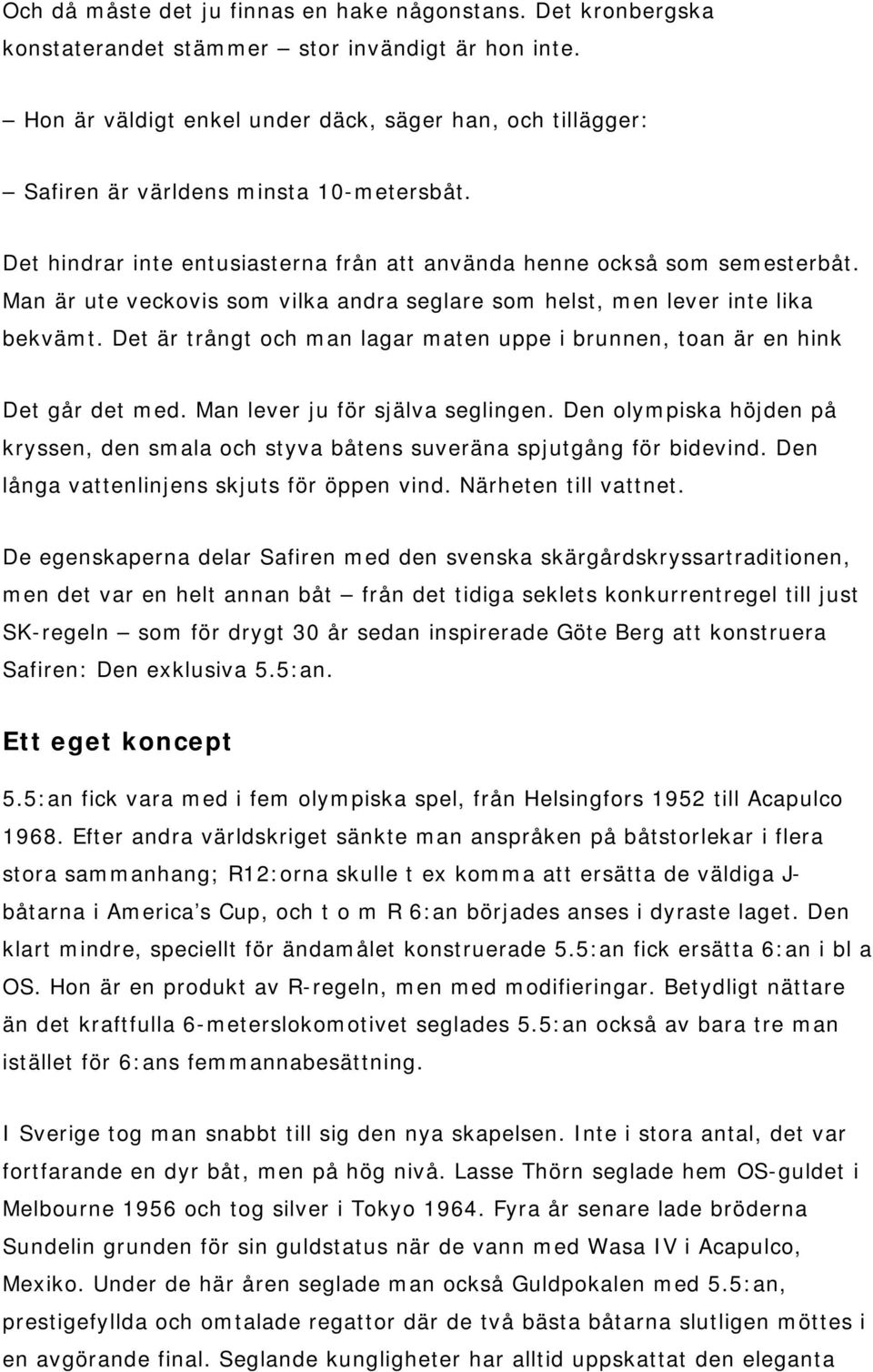 Man är ute veckovis som vilka andra seglare som helst, men lever inte lika bekvämt. Det är trångt och man lagar maten uppe i brunnen, toan är en hink Det går det med.