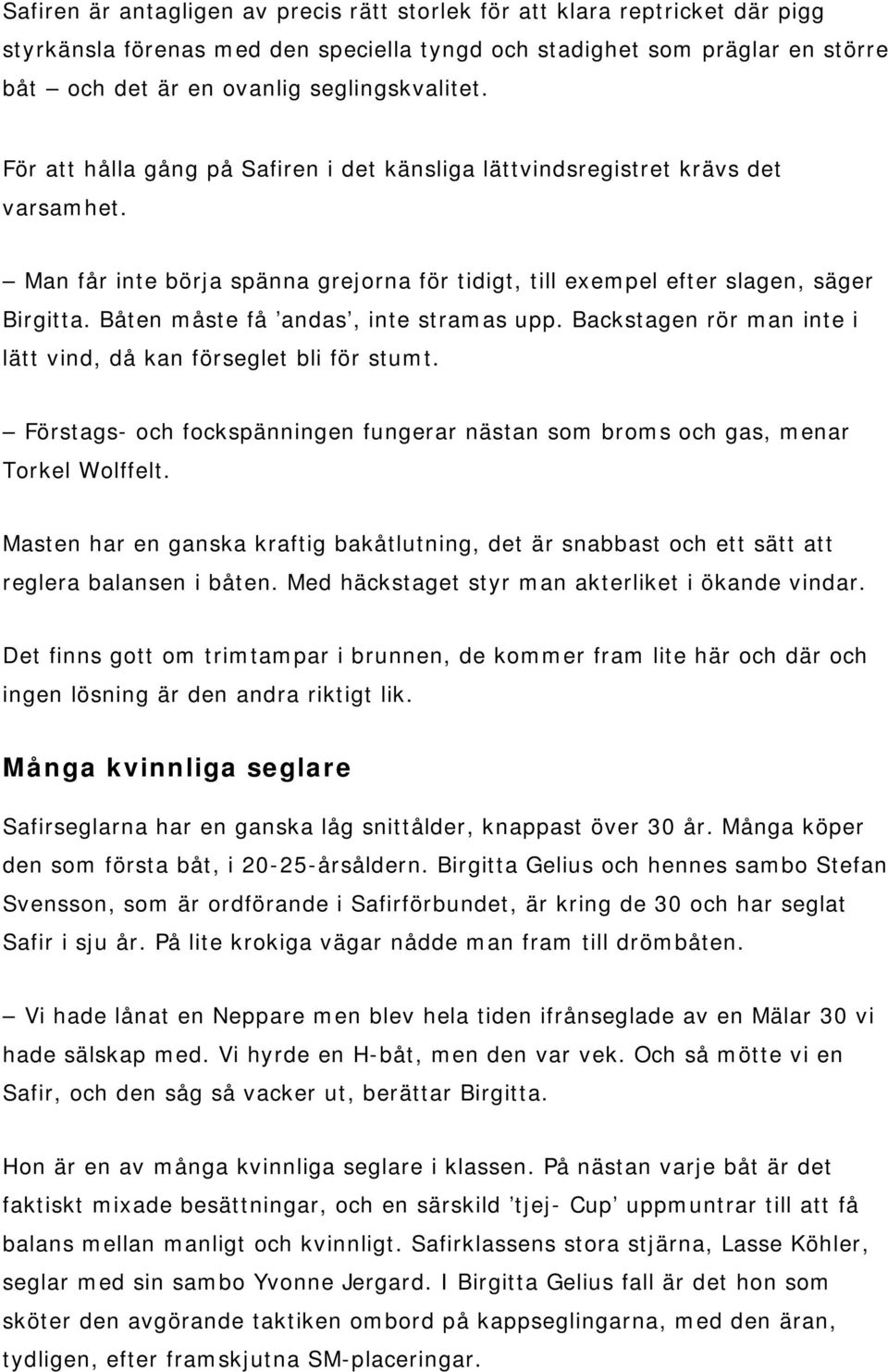 Båten måste få andas, inte stramas upp. Backstagen rör man inte i lätt vind, då kan förseglet bli för stumt. Förstags- och fockspänningen fungerar nästan som broms och gas, menar Torkel Wolffelt.