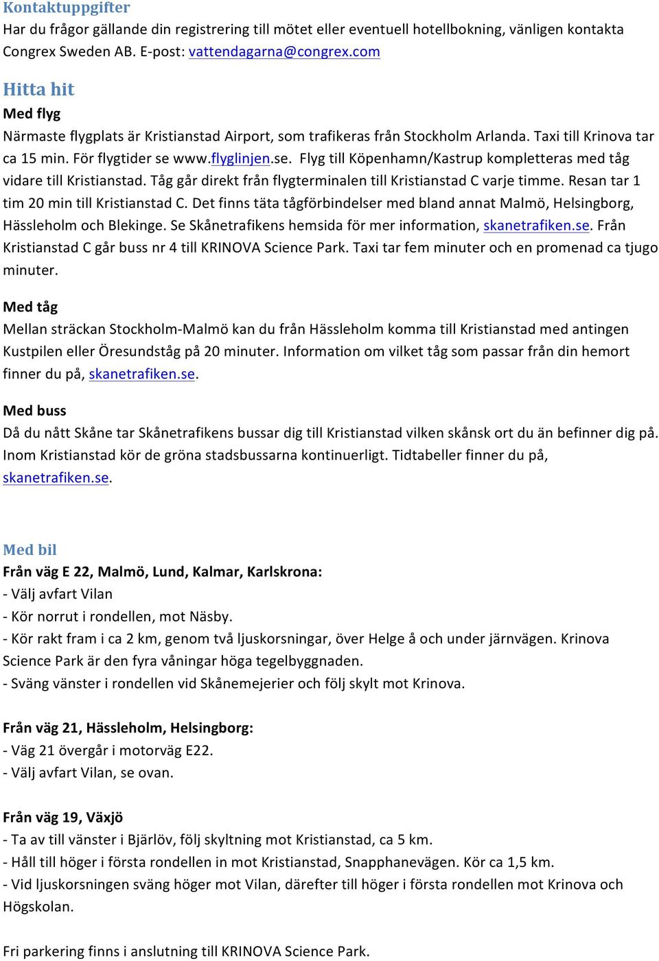 www.flyglinjen.se. Flyg till Köpenhamn/Kastrup kompletteras med tåg vidare till Kristianstad. Tåg går direkt från flygterminalen till Kristianstad C varje timme.