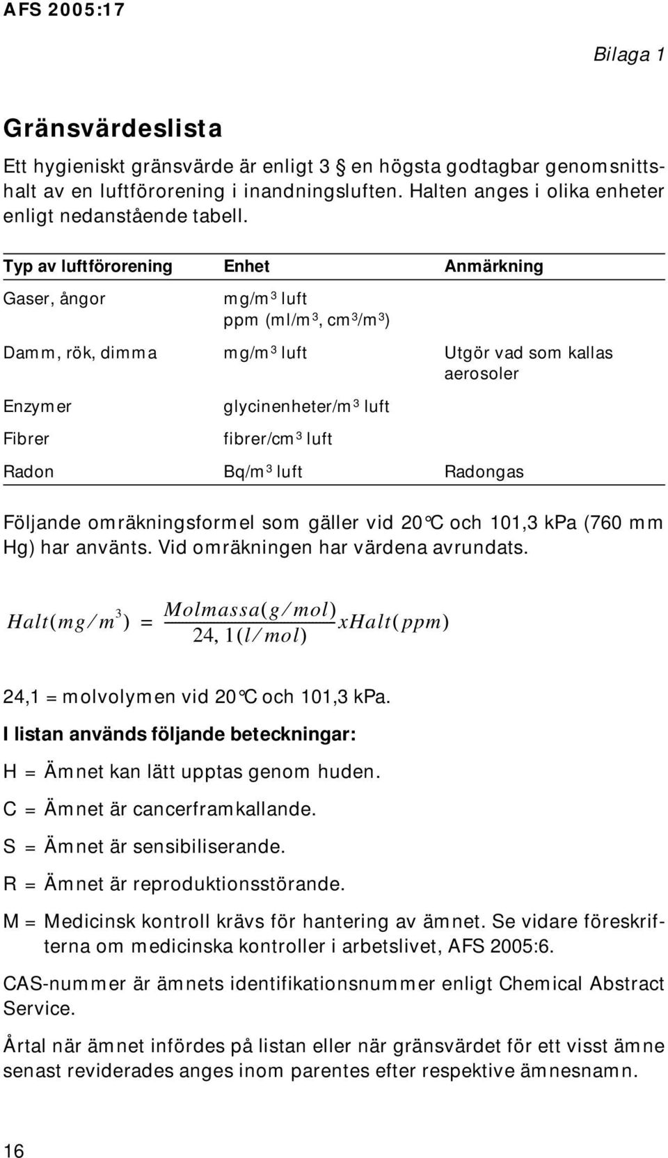 luft Radon Bq/m 3 luft Radongas Följande omräkningsformel som gäller vid 20 C och 101,3 kpa (760 mm Hg) har använts. Vid omräkningen har värdena avrundats.