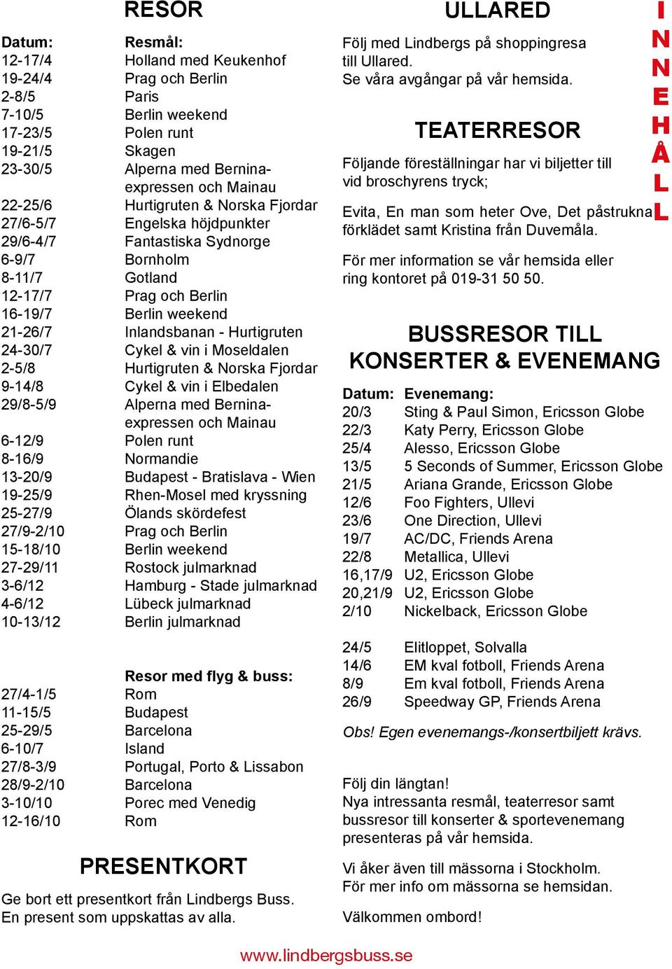 24-30/7 Cykel & vin i Moseldalen 2-5/8 Hurtigruten & orska Fjordar 9-14/8 Cykel & vin i lbedalen 29/8-5/9 lperna med Berninaexpressen och Mainau 6-12/9 Polen runt 8-16/9 ormandie 13-20/9 Budapest -