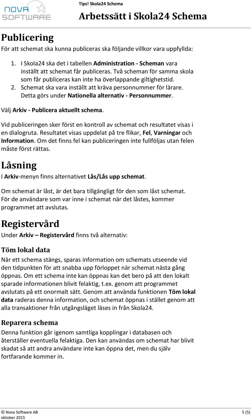 Detta görs under Nationella alternativ - Personnummer. Välj Arkiv - Publicera aktuellt schema. Vid publiceringen sker först en kontroll av schemat och resultatet visas i en dialogruta.