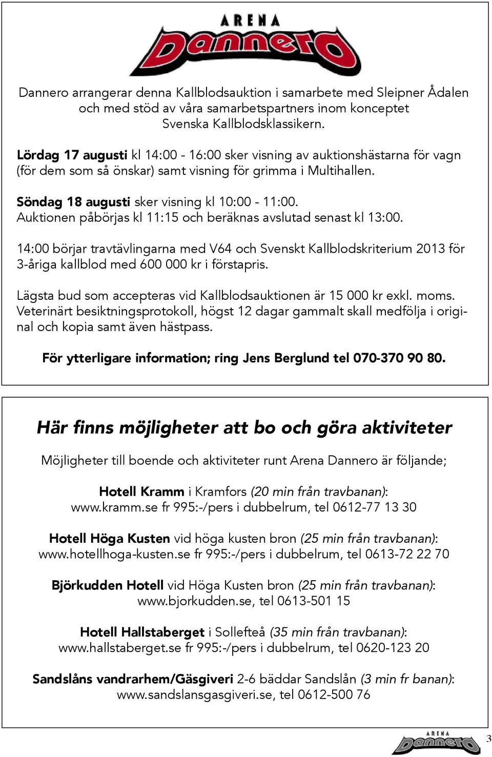 Auktionen påbörjas kl 11:15 och beräknas avslutad senast kl 13:00. 14:00 börjar travtävlingarna med V64 och Svenskt Kallblodskriterium 2013 för 3-åriga kallblod med 600 000 kr i förstapris.