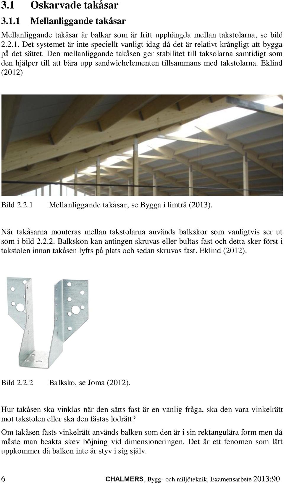 12) Bild 2.2.1 Mellanliggande takåsar, se Bygga i limträ (2013). När takåsarna monteras mellan takstolarna används balkskor som vanligtvis ser ut som i bild 2.2.2. Balkskon kan antingen skruvas eller bultas fast och detta sker först i takstolen innan takåsen lyfts på plats och sedan skruvas fast.