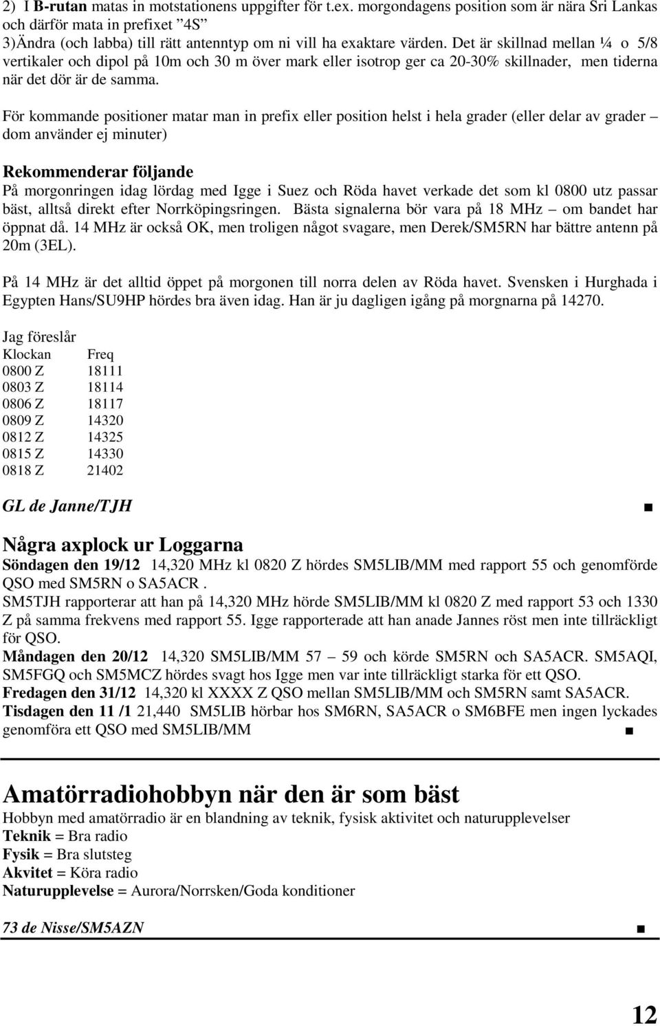 Det är skillnad mellan ¼ o 5/8 vertikaler och dipol på 10m och 30 m över mark eller isotrop ger ca 20-30% skillnader, men tiderna när det dör är de samma.