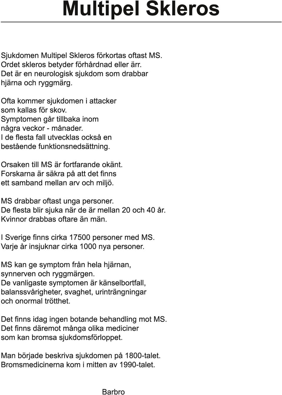 Orsaken till MS är fortfarande okänt. Forskarna är säkra på att det finns ett samband mellan arv och miljö. MS drabbar oftast unga personer. De flesta blir sjuka när de är mellan 20 och 40 år.