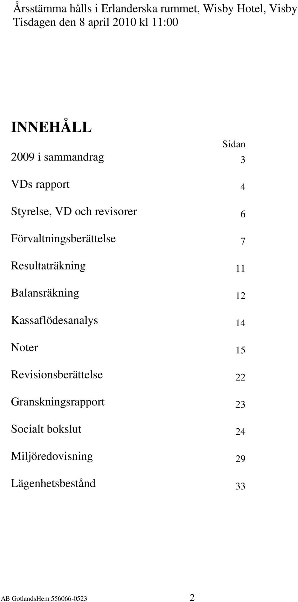 Förvaltningsberättelse 7 Resultaträkning 11 Balansräkning 12 Kassaflödesanalys 14 Noter 15