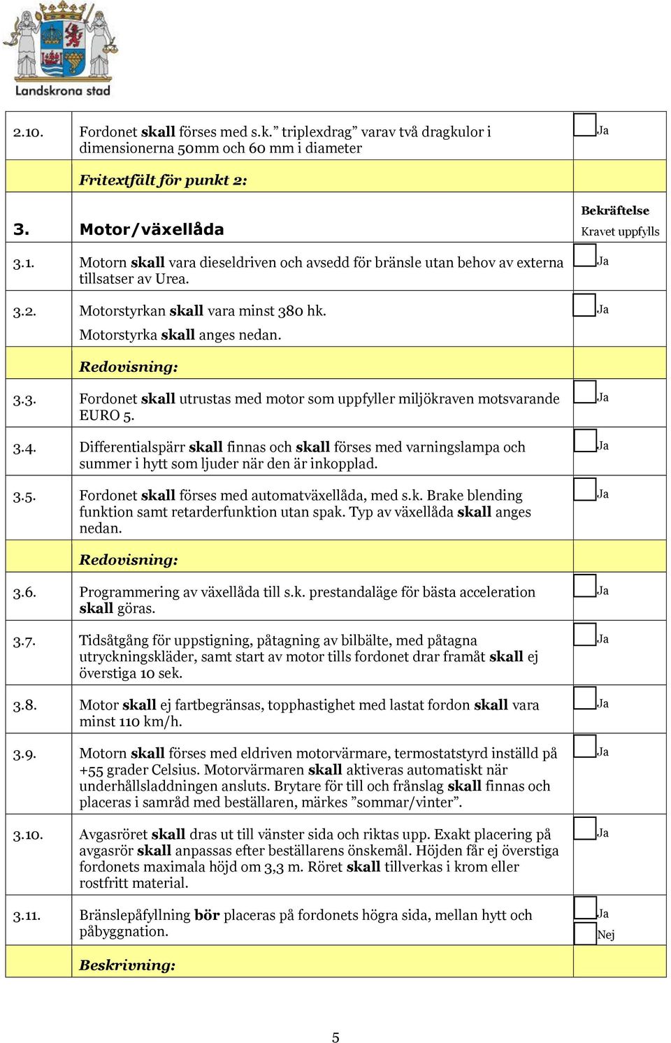 Differentialspärr skall finnas och skall förses med varningslampa och summer i hytt som ljuder när den är inkopplad. 3.5. Fordonet skall förses med automatväxellåda, med s.k. Brake blending funktion samt retarderfunktion utan spak.