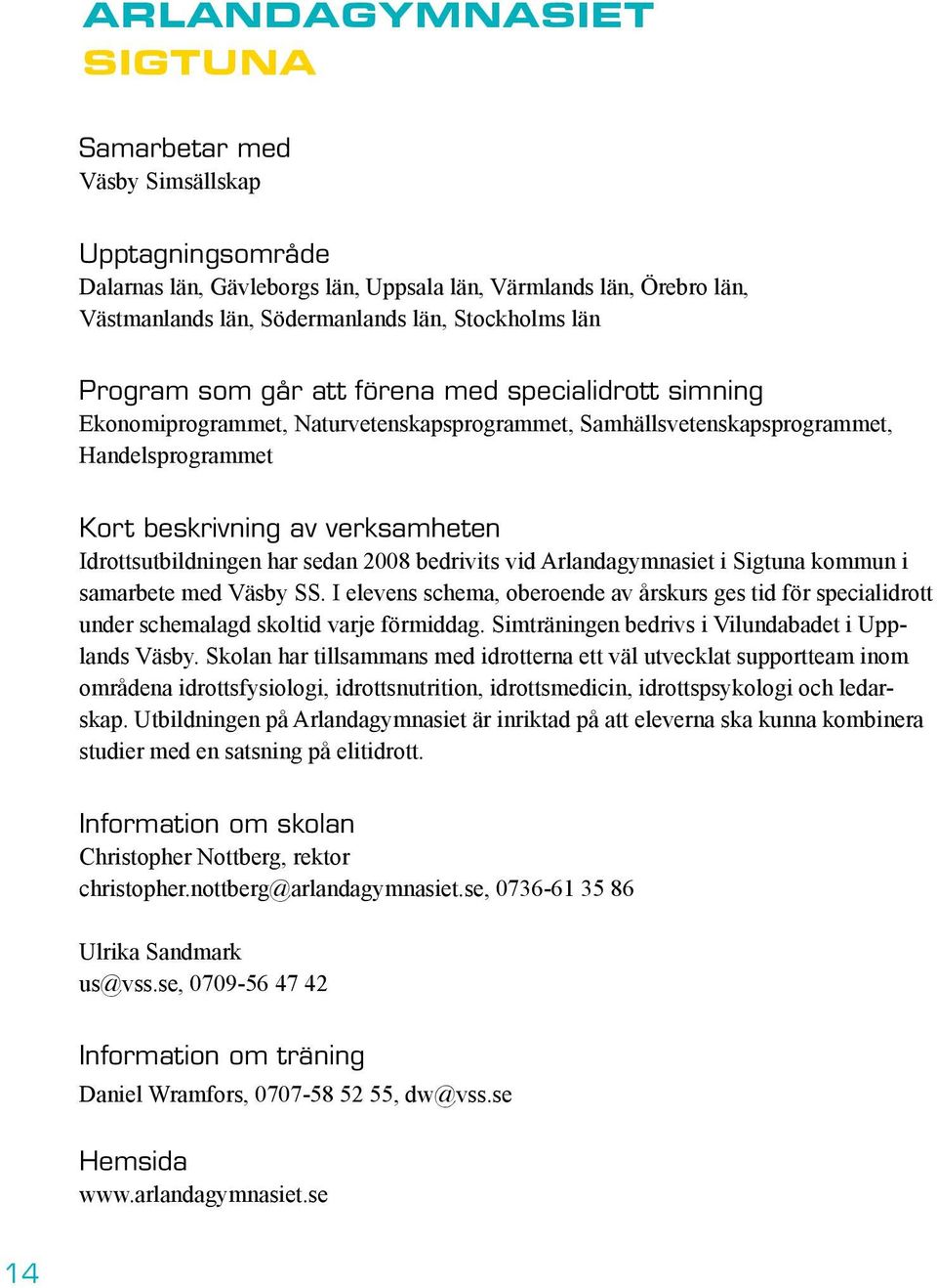 har sedan 2008 bedrivits vid Arlandagymnasiet i Sigtuna kommun i samarbete med Väsby SS. I elevens schema, oberoende av årskurs ges tid för specialidrott under schemalagd skoltid varje förmiddag.