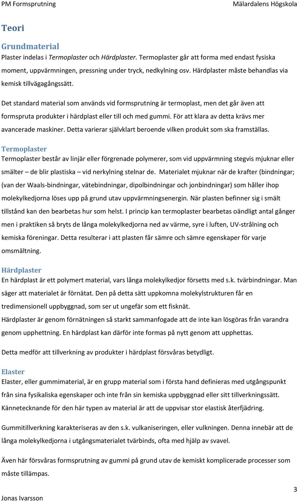 Det standard material som används vid formsprutning är termoplast, men det går även att formspruta produkter i härdplast eller till och med gummi. För att klara av detta krävs mer avancerade maskiner.