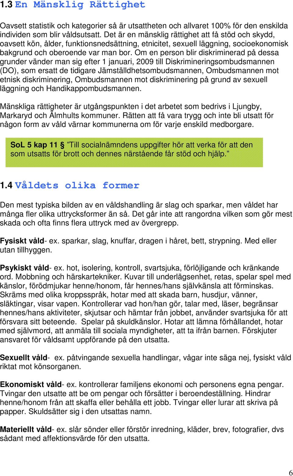 Om en person blir diskriminerad på dessa grunder vänder man sig efter 1 januari, 2009 till Diskrimineringsombudsmannen (DO), som ersatt de tidigare Jämställdhetsombudsmannen, Ombudsmannen mot etnisk