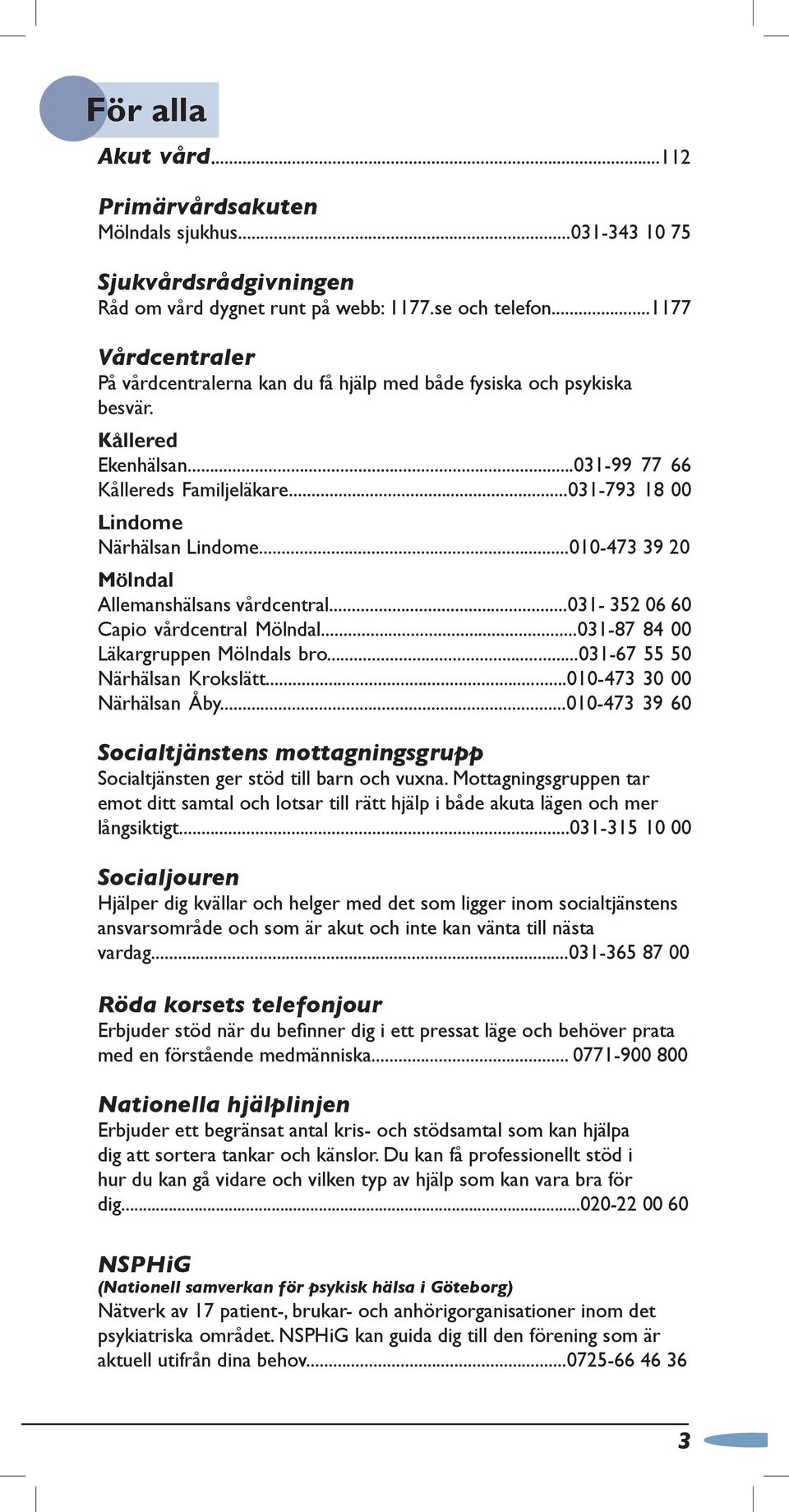 ..010-473 39 20 Mölndal Allemanshälsans vårdcentral...031-352 06 60 Capio vårdcentral Mölndal...031-87 84 00 Läkargruppen Mölndals bro...031-67 55 50 Närhälsan Krokslätt...010-473 30 00 Närhälsan Åby.