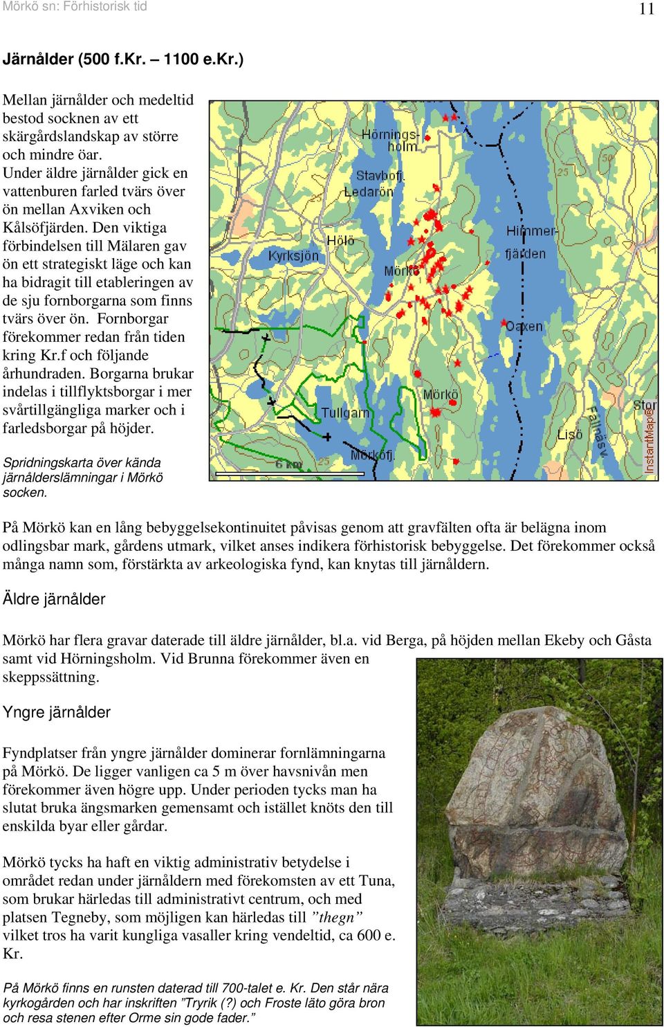 Den viktiga förbindelsen till Mälaren gav ön ett strategiskt läge och kan ha bidragit till etableringen av de sju fornborgarna som finns tvärs över ön. Fornborgar förekommer redan från tiden kring Kr.