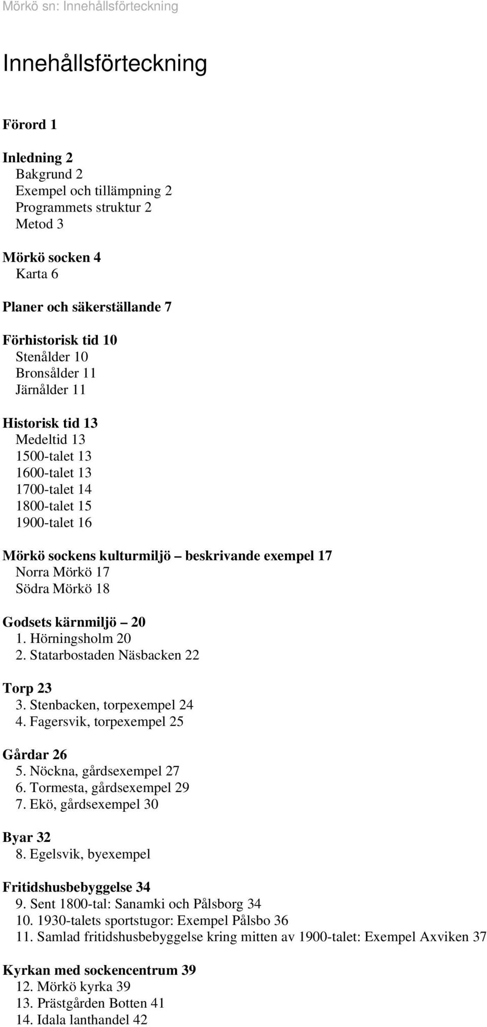 exempel 17 Norra Mörkö 17 Södra Mörkö 18 Godsets kärnmiljö 20 1. Hörningsholm 20 2. Statarbostaden Näsbacken 22 Torp 23 3. Stenbacken, torpexempel 24 4. Fagersvik, torpexempel 25 Gårdar 26 5.