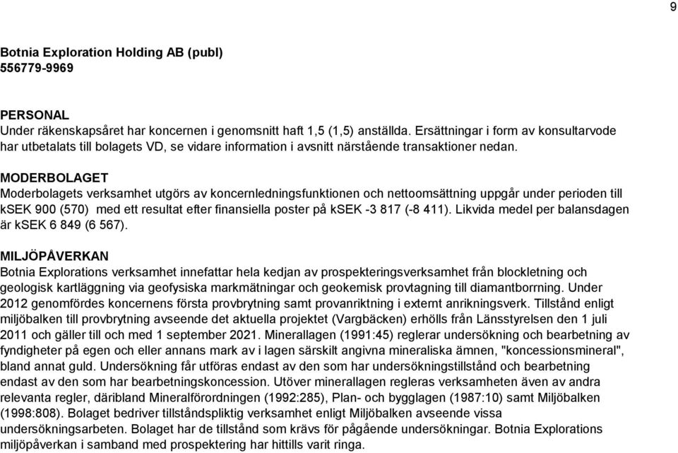 MODERBOLAGET Moderbolagets verksamhet utgörs av koncernledningsfunktionen och nettoomsättning uppgår under perioden till ksek 900 (570) med ett resultat efter finansiella poster på ksek -3 817 (-8