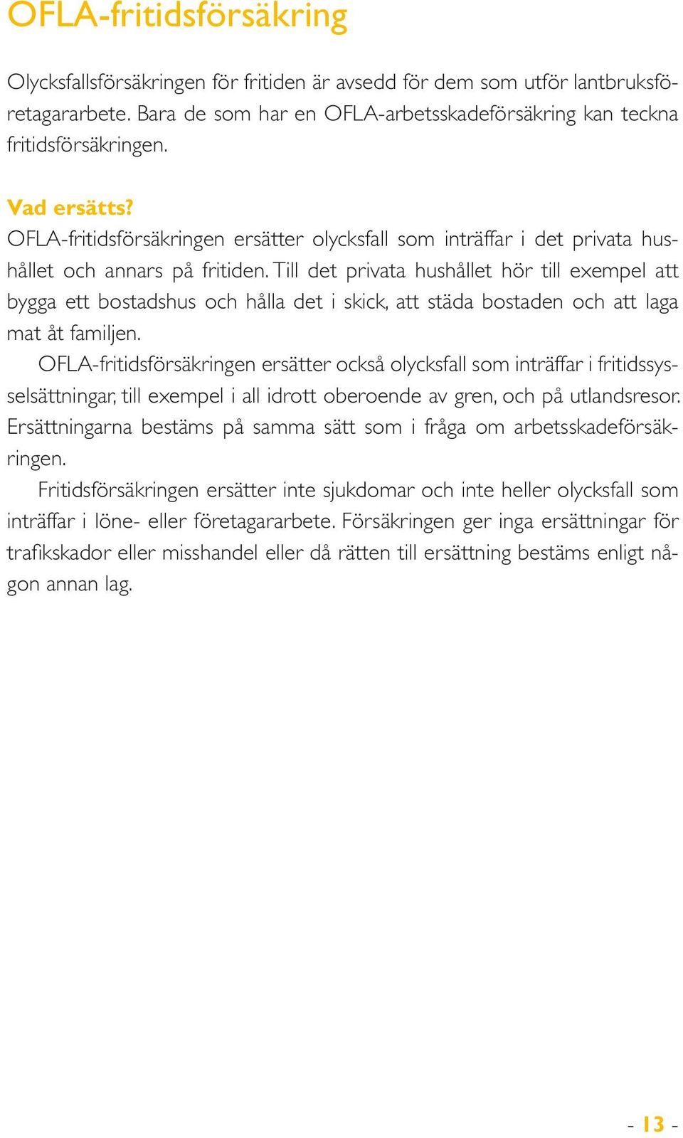 Till det privata hushållet hör till exempel att bygga ett bostadshus och hålla det i skick, att städa bostaden och att laga mat åt familjen.