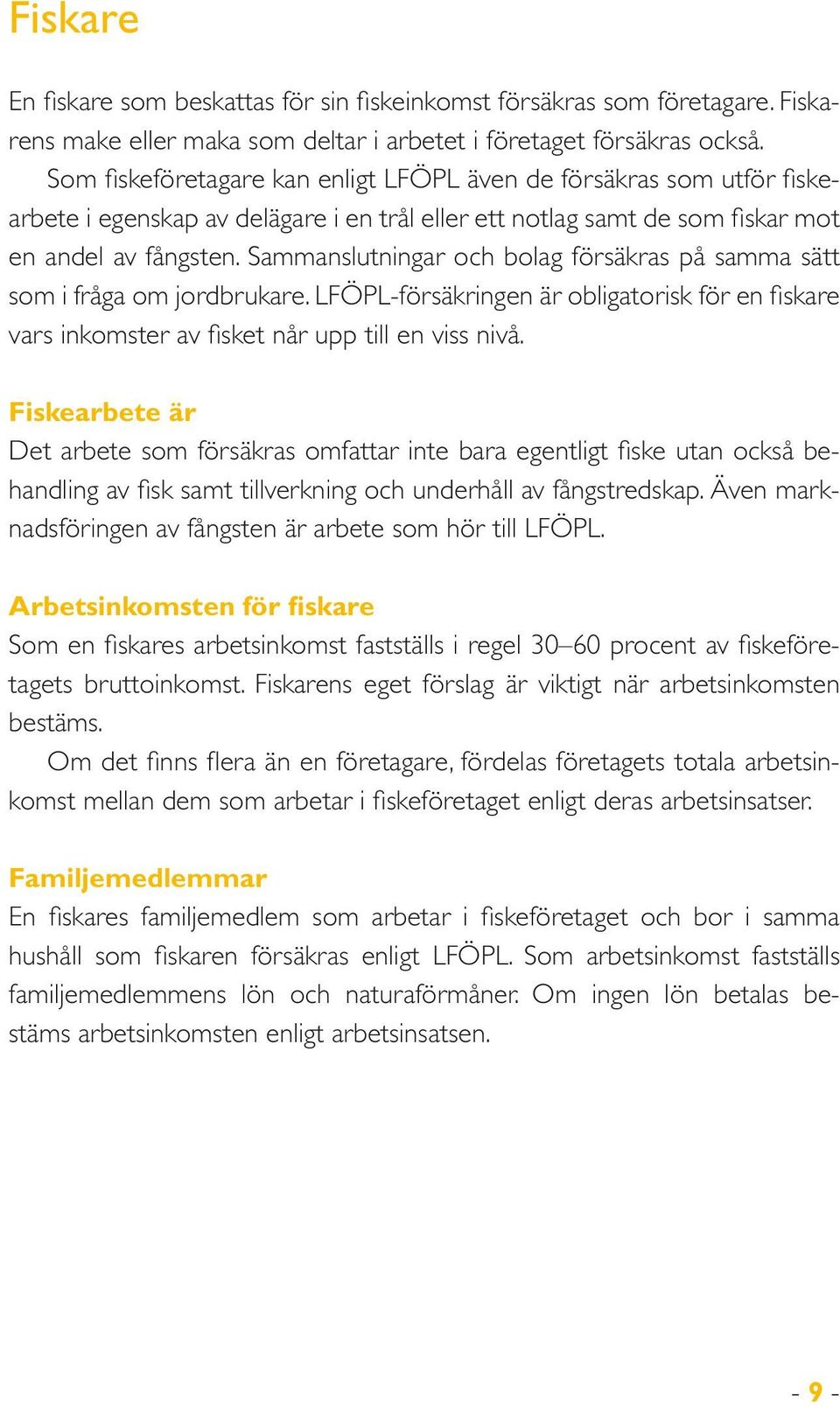 Sammanslutningar och bolag försäkras på samma sätt som i fråga om jordbrukare. LFÖPL-försäkringen är obligatorisk för en fiskare vars inkomster av fisket når upp till en viss nivå.