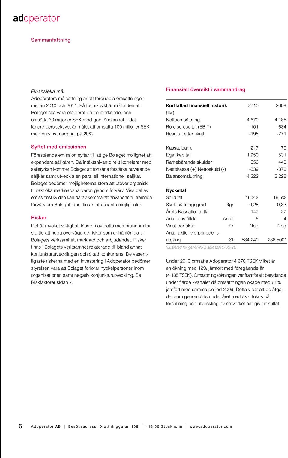 I det längre perspektivet är målet att omsätta 100 miljoner SEK med en vinstmarginal på 20%. Syftet med emissionen Förestående emission syftar till att ge Bolaget möjlighet att expandera säljkåren.