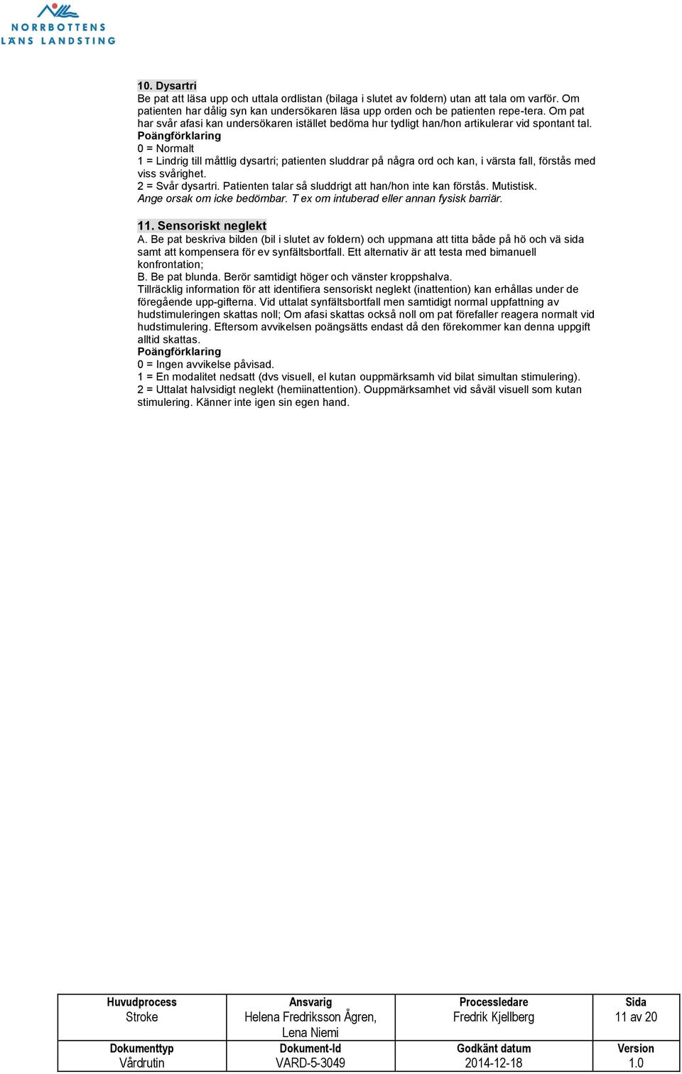 0 = Normalt 1 = Lindrig till måttlig dysartri; patienten sluddrar på några ord oc kan, i värsta fall, förstås med viss svåriget. 2 = Svår dysartri.