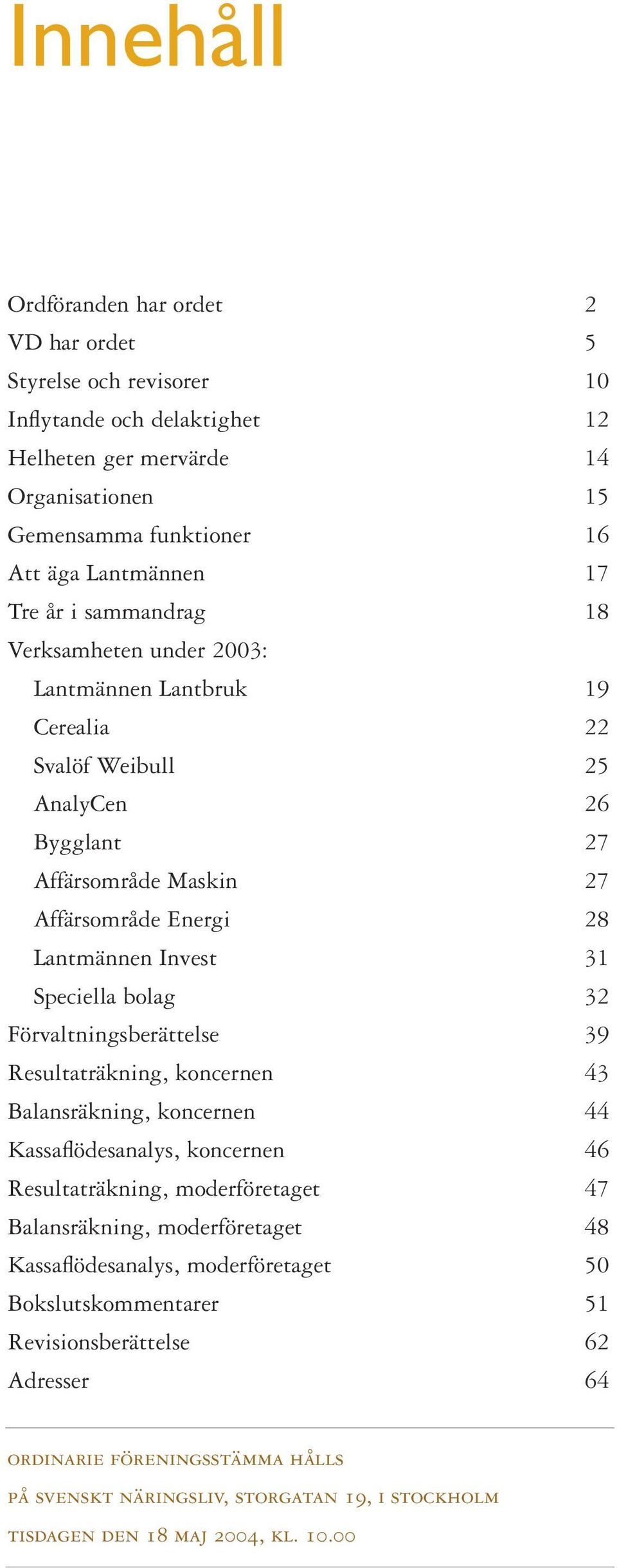 bolag 32 Förvaltningsberättelse 39 Resultaträkning, koncernen 43 Balansräkning, koncernen 44 Kassaflödesanalys, koncernen 46 Resultaträkning, moderföretaget 47 Balansräkning, moderföretaget 48