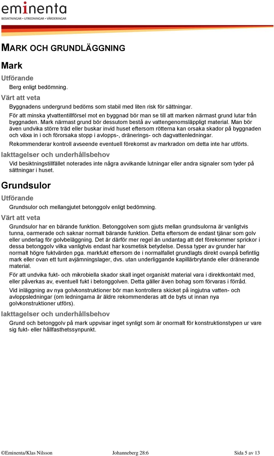 Man bör även undvika större träd eller buskar invid huset eftersom rötterna kan orsaka skador på byggnaden och växa in i och förorsaka stopp i avlopps-, dränerings- och dagvattenledningar.